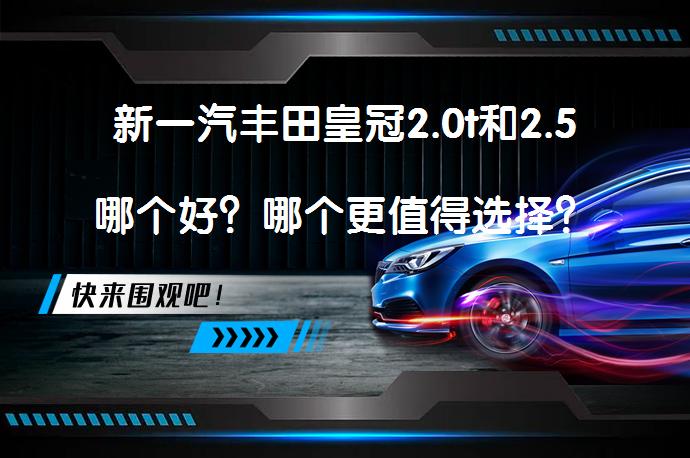 新一汽丰田皇冠2.0t和2.5哪个好？哪个更值得选择？_58汽车