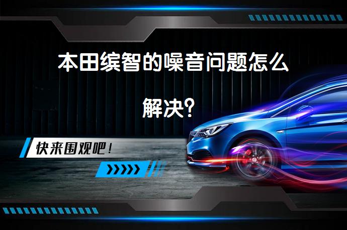 本田缤智的噪音问题怎么解决？_58汽车