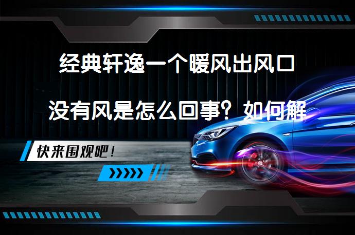 经典轩逸一个暖风出风口没有风是怎么回事？如何解决_58汽车