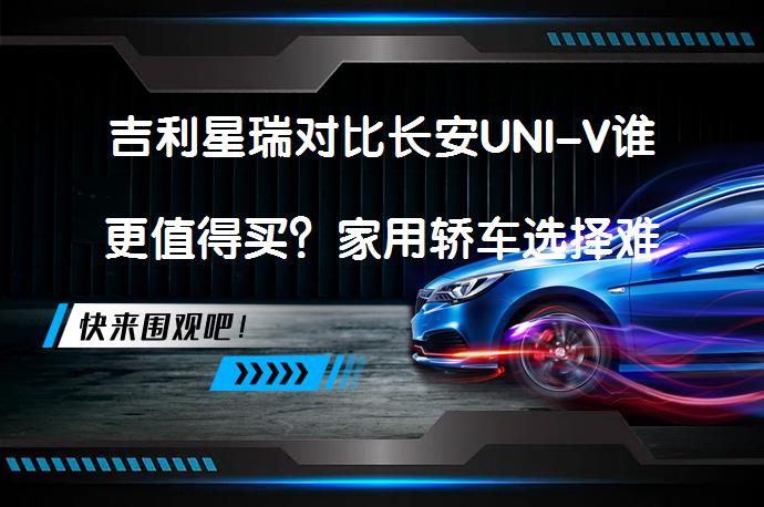 吉利星瑞对比长安UNI-V谁更值得买？家用轿车选择难题_58汽车