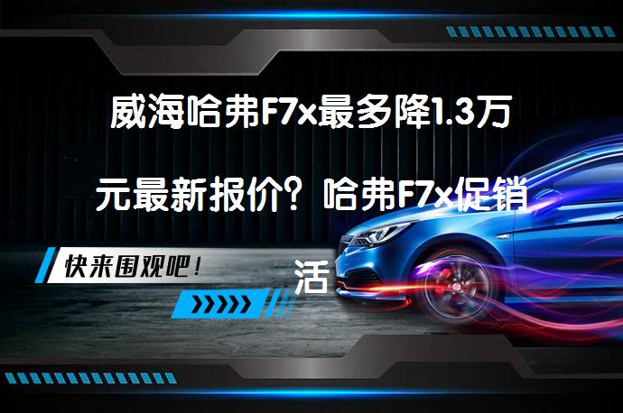 威海哈弗F7x最多降1.3万元最新报价？哈弗F7x促销活动进行中_58汽车