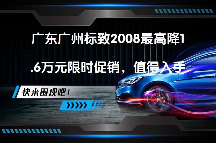 广东广州标致2008最高降1.6万元限时促销，值得入手吗？_58汽车