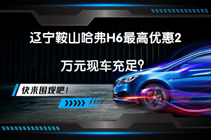 辽宁鞍山哈弗H6最高优惠2万元现车充足？_58汽车