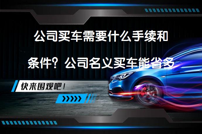 公司买车需要什么手续和条件？公司名义买车能省多少？_58汽车