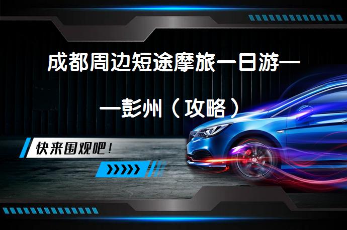 成都周边短途摩旅一日游——彭州（攻略）_58汽车
