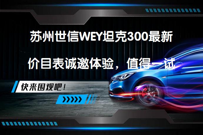苏州世信WEY坦克300最新价目表诚邀体验，值得一试吗？_58汽车