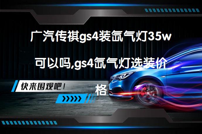 广汽传祺gs4装氙气灯35w可以吗,gs4氙气灯选装价格怎么样？_58汽车