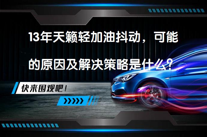 13年天籁轻加油抖动，可能的原因及解决策略是什么？_58汽车