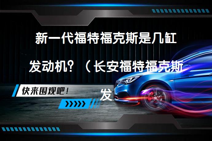 新一代福特福克斯是几缸发动机？（长安福特福克斯发动机产地）_58汽车