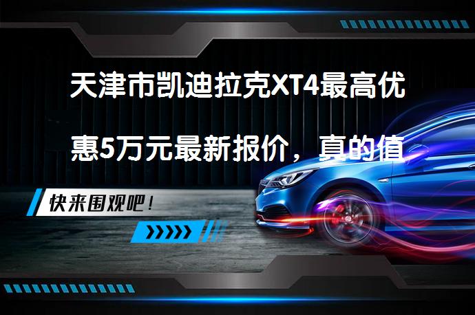 天津市凯迪拉克XT4最高优惠5万元最新报价，真的值得购买吗？_58汽车