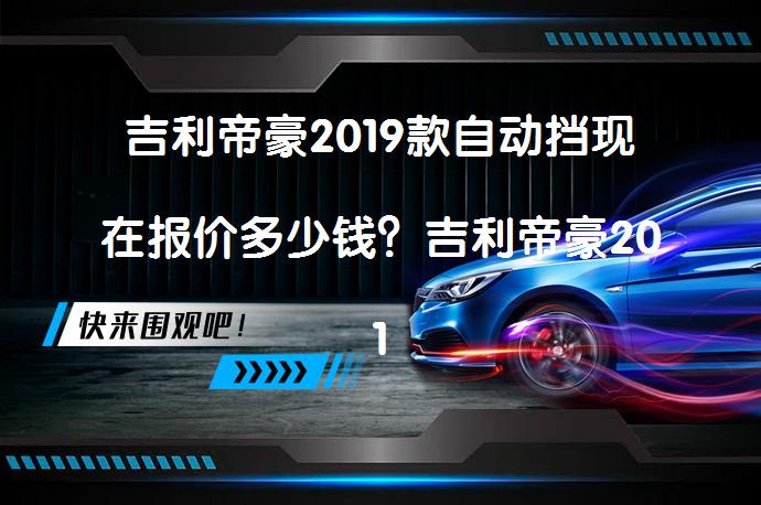 吉利帝豪2019款自动挡现在报价多少钱？吉利帝豪2019款自动挡现在报价多少钱值得买吗？_58汽车
