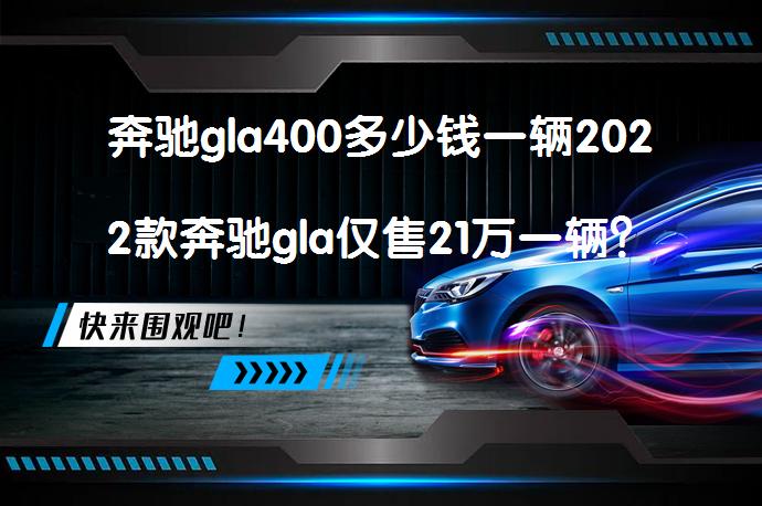 奔驰gla400多少钱一辆2022款奔驰gla仅售21万一辆？奔驰GLA2022款价格详解_58汽车