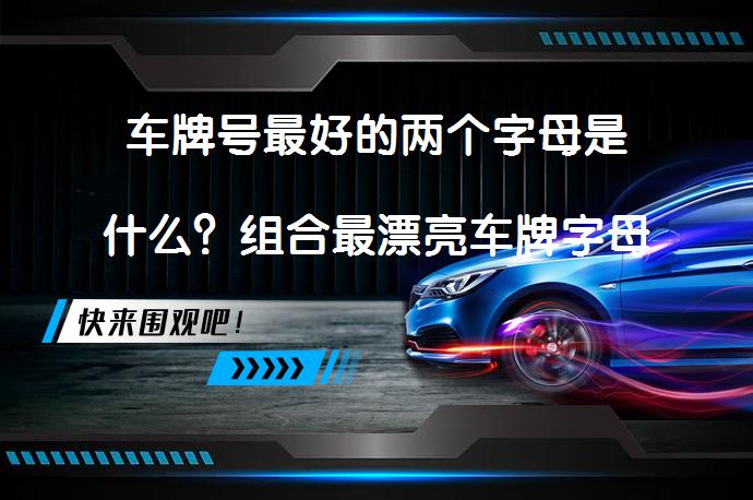 车牌号最好的两个字母是什么？组合最漂亮车牌字母_58汽车