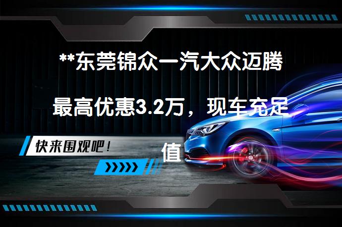 **东莞锦众一汽大众迈腾最高优惠3.2万，现车充足值得入手吗？**_58汽车