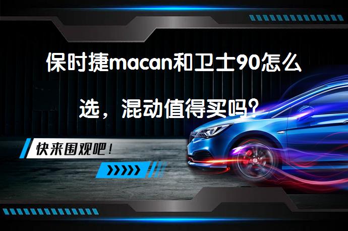 保时捷macan和卫士90怎么选，混动值得买吗？_58汽车