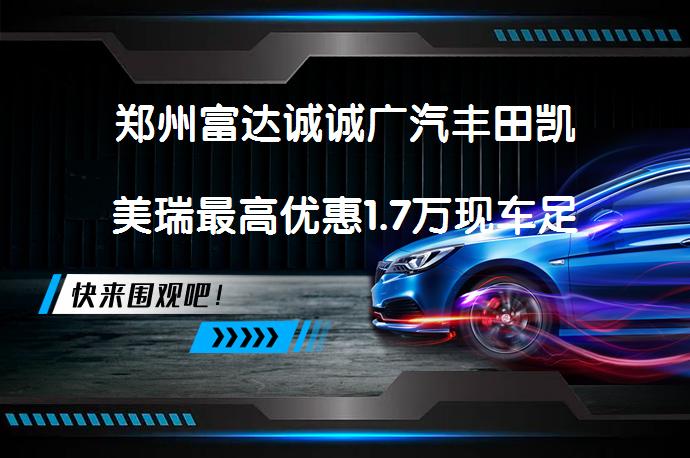 郑州富达诚诚广汽丰田凯美瑞最高优惠1.7万现车足吗_58汽车