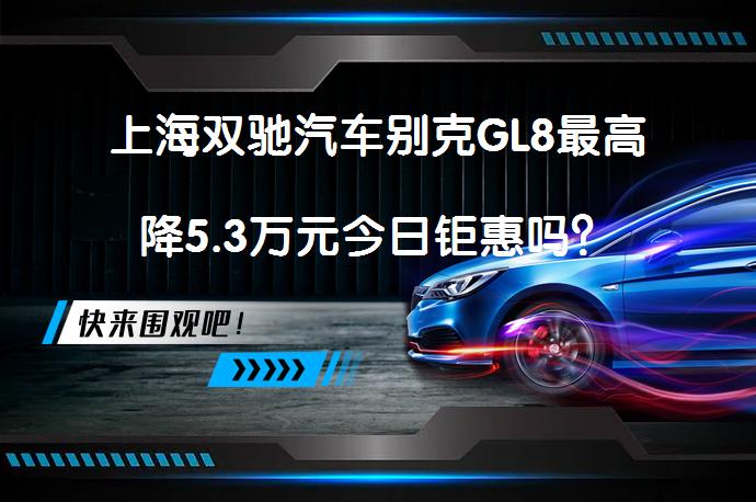 上海双驰汽车别克GL8最高降5.3万元今日钜惠吗？_58汽车