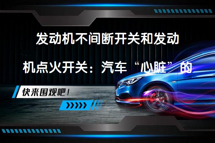 发动机不间断开关和发动机点火开关：汽车“心脏”的关键组件？_58汽车