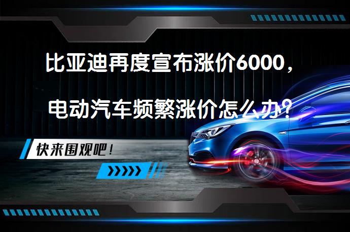 比亚迪再度宣布涨价6000，电动汽车频繁涨价怎么办？原因何在？_58汽车