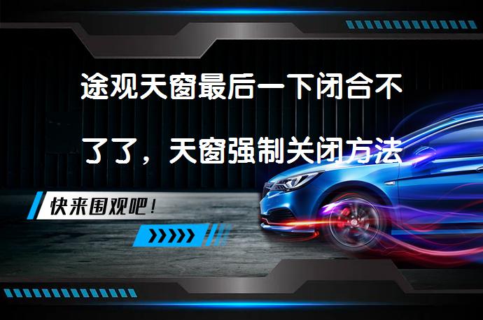 途观天窗最后一下闭合不了了，天窗强制关闭方法_58汽车