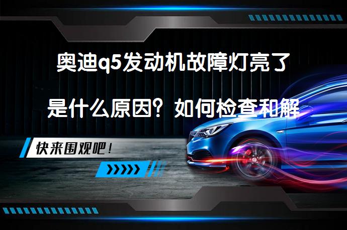 奥迪q5发动机故障灯亮了是什么原因？如何检查和解决？_58汽车