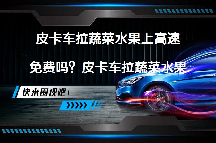 皮卡车拉蔬菜水果上高速免费吗？皮卡车拉蔬菜水果高速通行是否免费？_58汽车