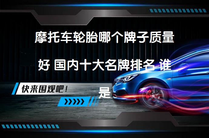 摩托车轮胎哪个牌子质量好 国内十大名牌排名 谁是最佳之选_58汽车