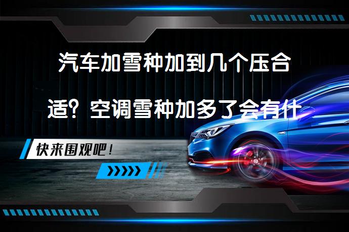 汽车加雪种加到几个压合适？空调雪种加多了会有什么影响？_58汽车