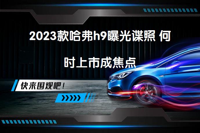 2023款哈弗h9曝光谍照 何时上市成焦点_58汽车