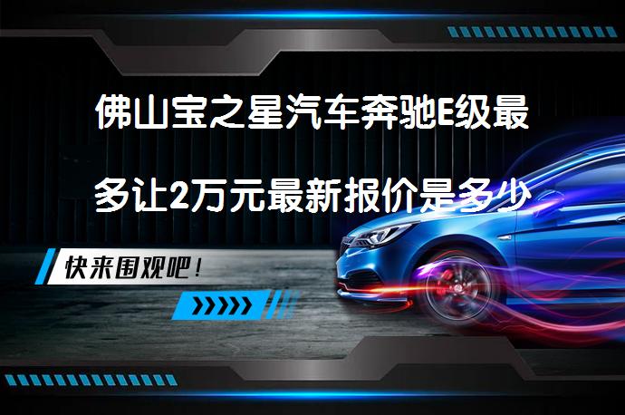 佛山宝之星汽车奔驰E级最多让2万元最新报价是多少？_58汽车