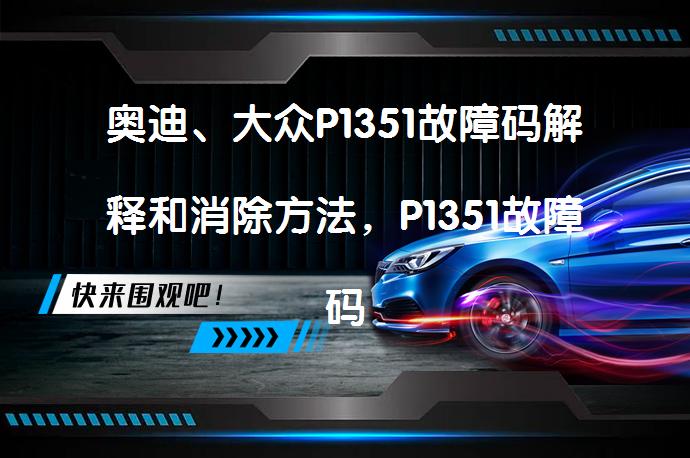 奥迪、大众P1351故障码解释和消除方法，P1351故障码如何正确解决？_58汽车