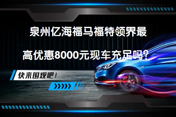 泉州亿海福马福特领界最高优惠8000元现车充足吗？_58汽车