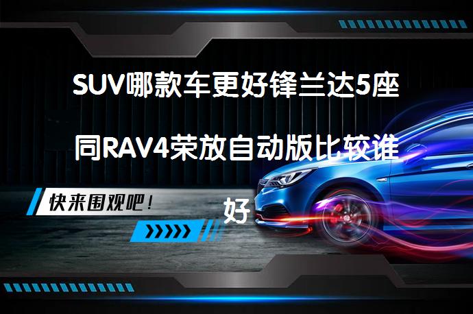 SUV哪款车更好锋兰达5座同RAV4荣放自动版比较谁好？_58汽车