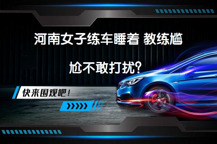 河南女子练车睡着 教练尴尬不敢打扰？_58汽车