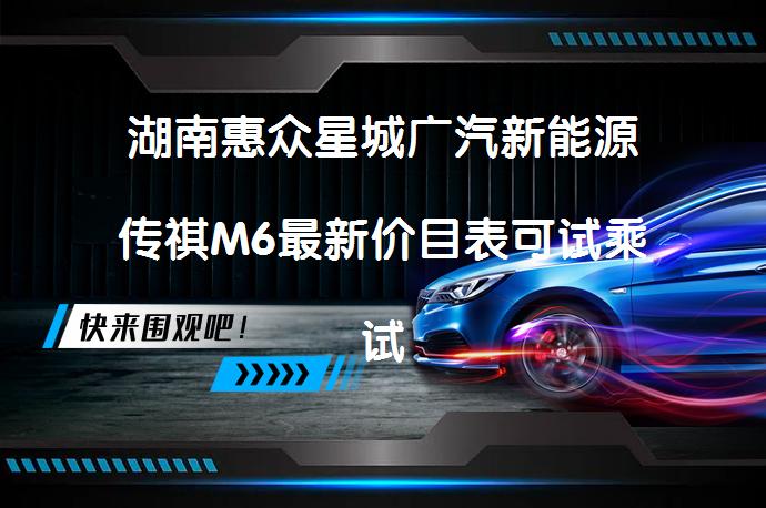 湖南惠众星城广汽新能源传祺M6最新价目表可试乘试驾吗？_58汽车