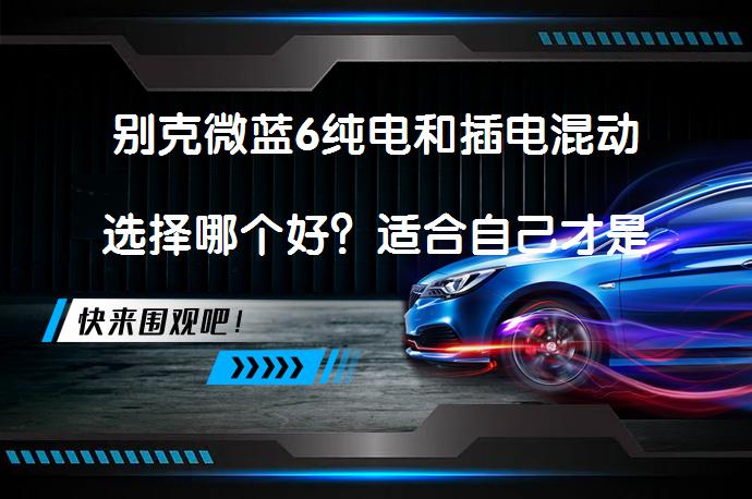 别克微蓝6纯电和插电混动选择哪个好？适合自己才是最好_58汽车