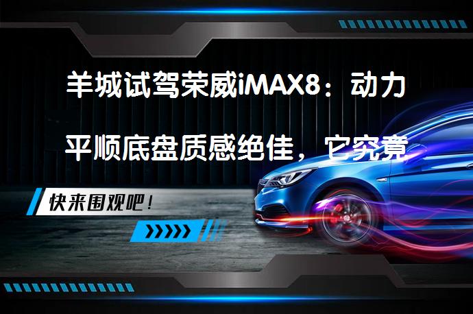 羊城试驾荣威iMAX8：动力平顺底盘质感绝佳，它究竟有何魅力？_58汽车