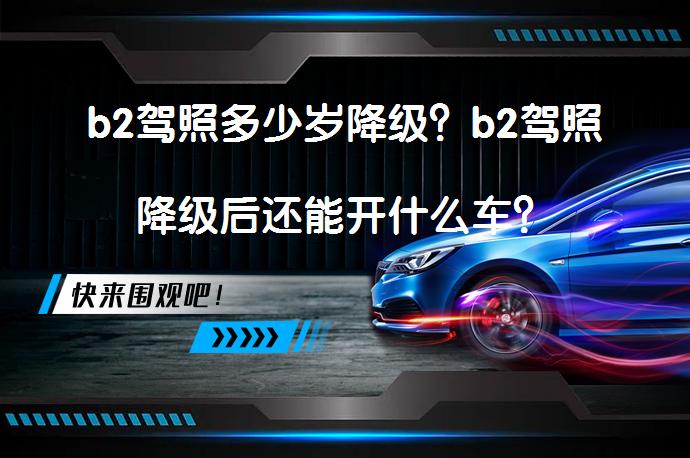 b2驾照多少岁降级？b2驾照降级后还能开什么车？_58汽车