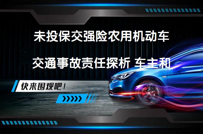 未投保交强险农用机动车交通事故责任探析 车主和驾驶员责任如何划分？_58汽车