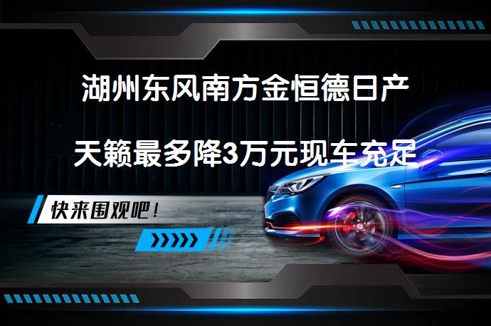 湖州东风南方金恒德日产天籁最多降3万元现车充足吗？_58汽车