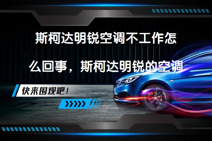 斯柯达明锐空调不工作怎么回事，斯柯达明锐的空调滤芯怎么换？_58汽车