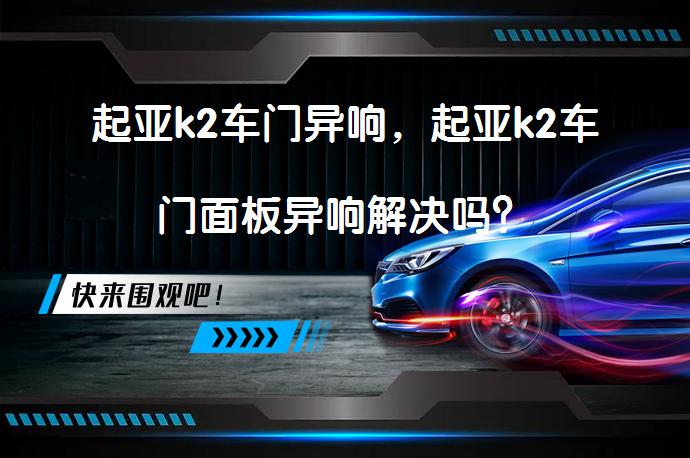 起亚k2车门异响，起亚k2车门面板异响解决吗？_58汽车