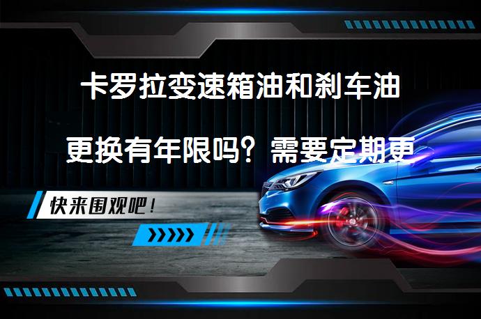 卡罗拉变速箱油和刹车油更换有年限吗？需要定期更换吗？_58汽车