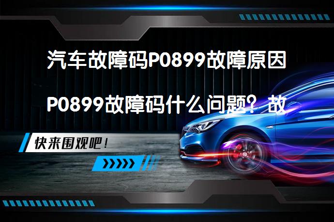 汽车故障码P0899故障原因P0899故障码什么问题？故障指示灯点亮原因解析_58汽车