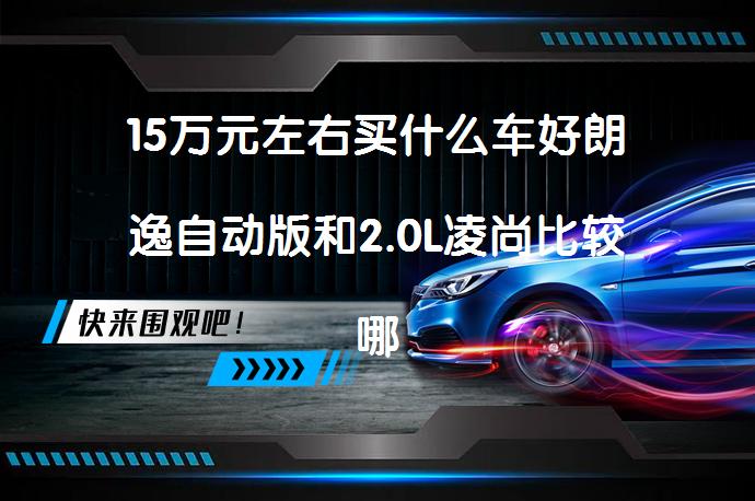 15万元左右买什么车好朗逸自动版和2.0L凌尚比较哪个好？_58汽车