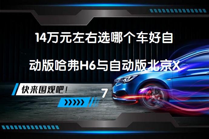 14万元左右选哪个车好自动版哈弗H6与自动版北京X7哪个价格便宜？_58汽车