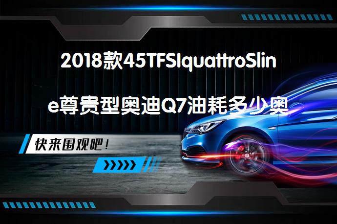 2018款45TFSIquattroSline尊贵型奥迪Q7油耗多少奥迪Q7购车手册_58汽车