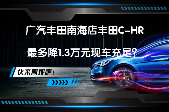 广汽丰田南海店丰田C-HR最多降1.3万元现车充足？_58汽车