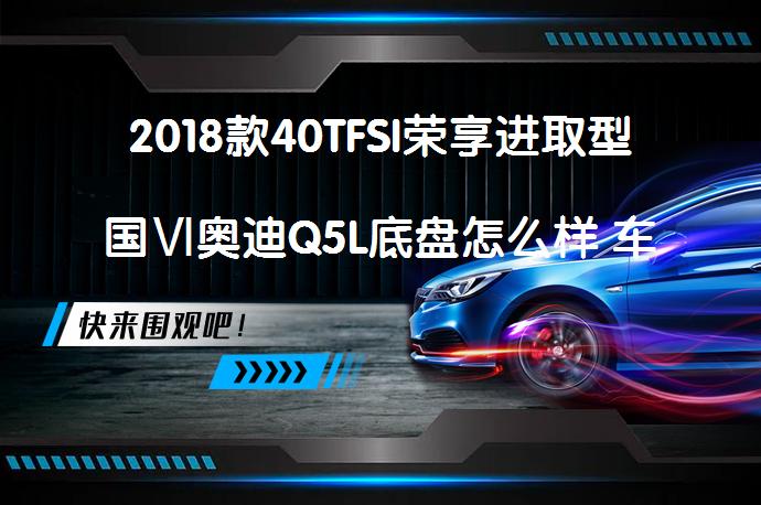 2018款40TFSI荣享进取型国Ⅵ奥迪Q5L底盘怎么样 车主评价如何_58汽车