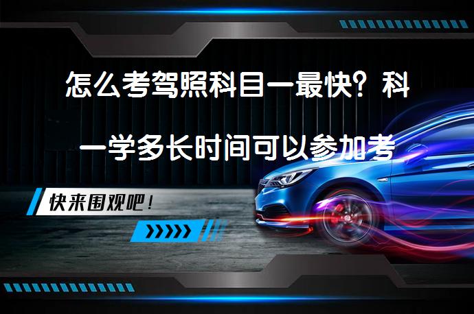 怎么考驾照科目一最快？科一学多长时间可以参加考试？_58汽车